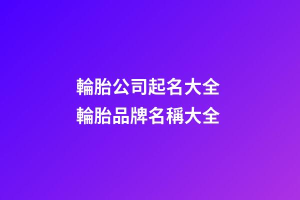 輪胎公司起名大全 輪胎品牌名稱大全-第1張-公司起名-玄機派